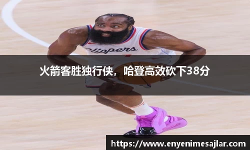火箭客胜独行侠，哈登高效砍下38分