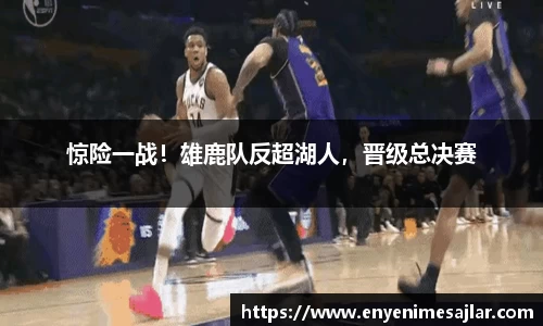 惊险一战！雄鹿队反超湖人，晋级总决赛